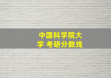 中国科学院大学 考研分数线